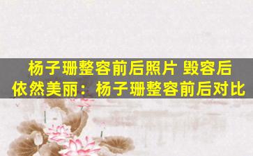 杨子珊整容前后照片 毁容后依然美丽：杨子珊整容前后对比